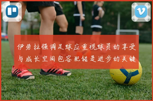 伊劳拉强调足球应重视球员的享受与成长空间包容犯错是进步的关键